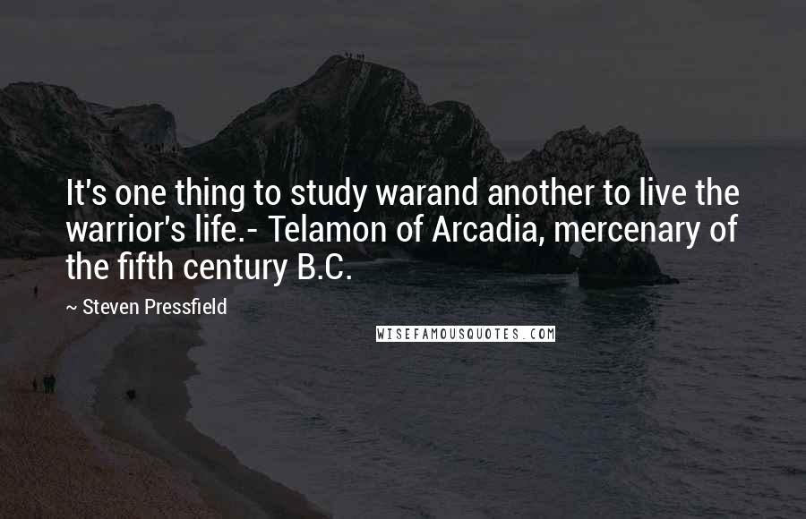 Steven Pressfield Quotes: It's one thing to study warand another to live the warrior's life.- Telamon of Arcadia, mercenary of the fifth century B.C.