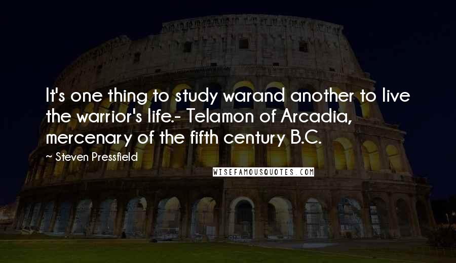 Steven Pressfield Quotes: It's one thing to study warand another to live the warrior's life.- Telamon of Arcadia, mercenary of the fifth century B.C.
