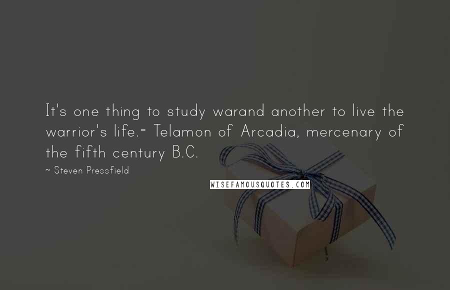 Steven Pressfield Quotes: It's one thing to study warand another to live the warrior's life.- Telamon of Arcadia, mercenary of the fifth century B.C.