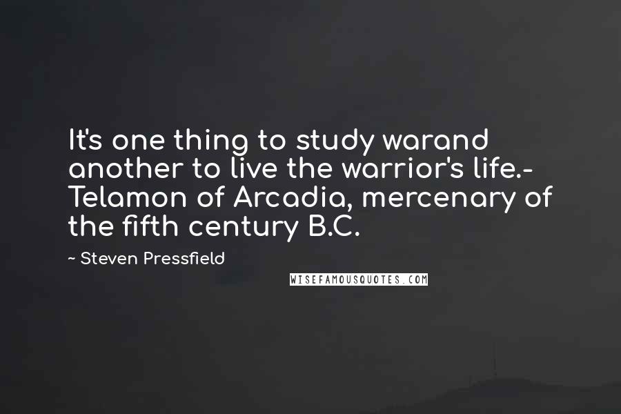 Steven Pressfield Quotes: It's one thing to study warand another to live the warrior's life.- Telamon of Arcadia, mercenary of the fifth century B.C.
