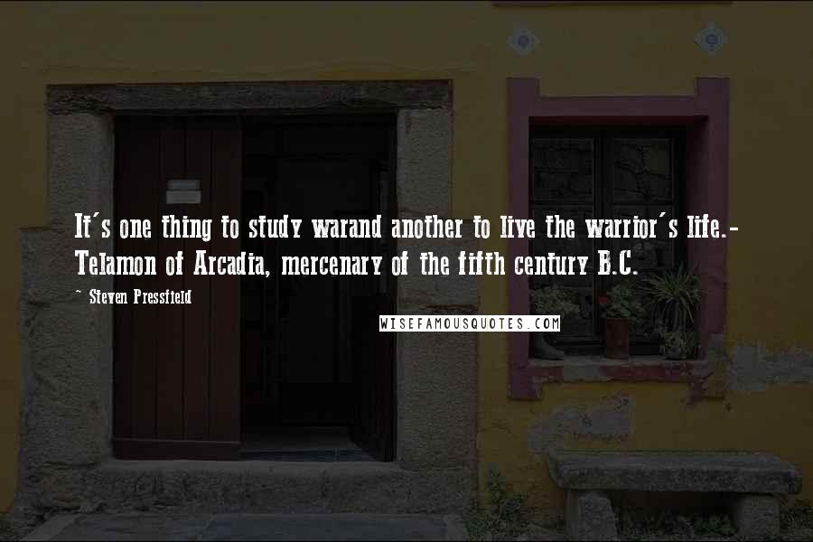 Steven Pressfield Quotes: It's one thing to study warand another to live the warrior's life.- Telamon of Arcadia, mercenary of the fifth century B.C.