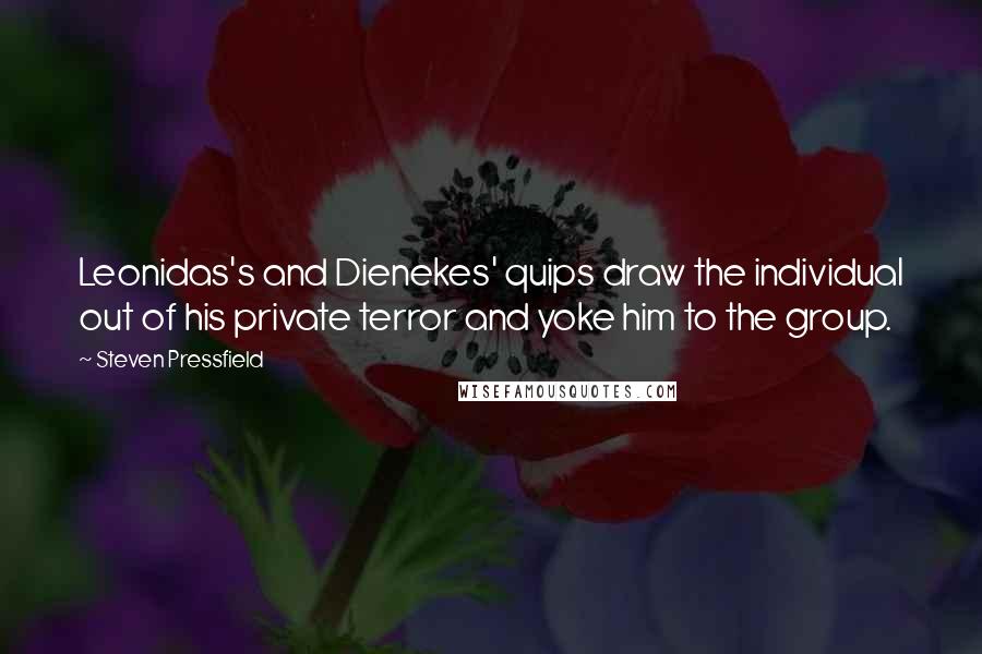 Steven Pressfield Quotes: Leonidas's and Dienekes' quips draw the individual out of his private terror and yoke him to the group.