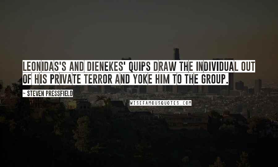 Steven Pressfield Quotes: Leonidas's and Dienekes' quips draw the individual out of his private terror and yoke him to the group.