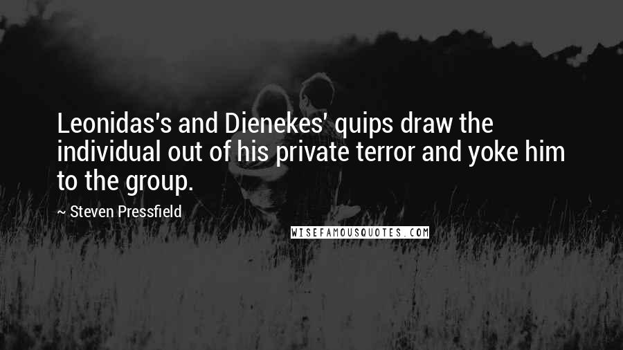 Steven Pressfield Quotes: Leonidas's and Dienekes' quips draw the individual out of his private terror and yoke him to the group.