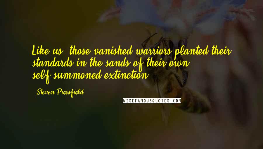 Steven Pressfield Quotes: Like us, those vanished warriors planted their standards in the sands of their own self-summoned extinction.