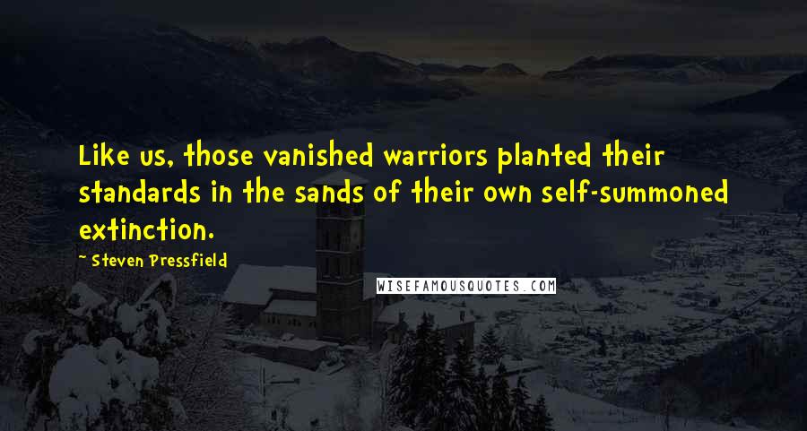 Steven Pressfield Quotes: Like us, those vanished warriors planted their standards in the sands of their own self-summoned extinction.