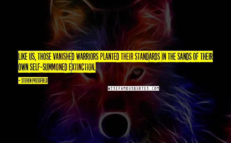 Steven Pressfield Quotes: Like us, those vanished warriors planted their standards in the sands of their own self-summoned extinction.