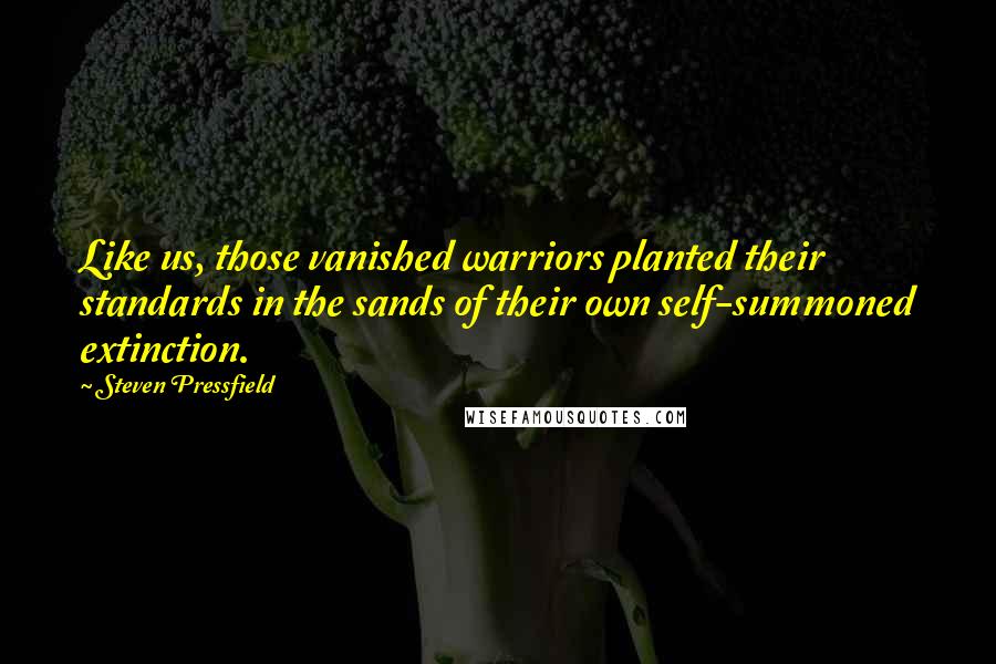 Steven Pressfield Quotes: Like us, those vanished warriors planted their standards in the sands of their own self-summoned extinction.