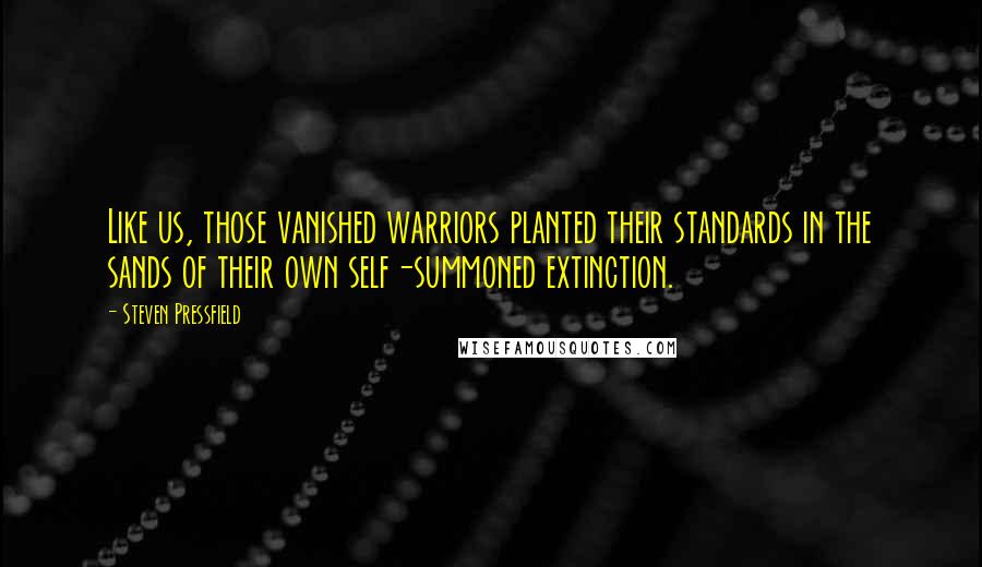 Steven Pressfield Quotes: Like us, those vanished warriors planted their standards in the sands of their own self-summoned extinction.