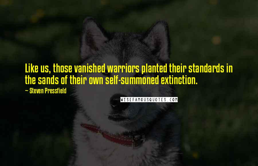 Steven Pressfield Quotes: Like us, those vanished warriors planted their standards in the sands of their own self-summoned extinction.