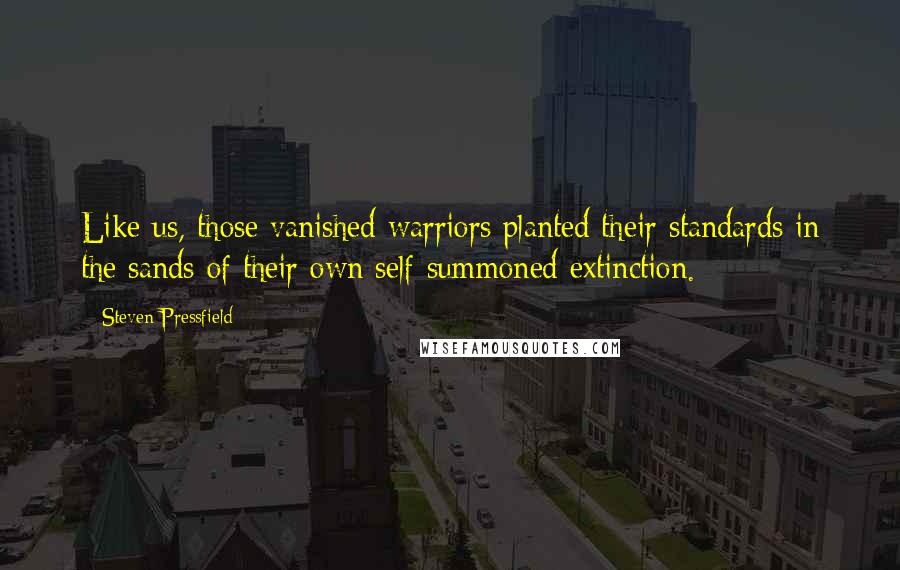 Steven Pressfield Quotes: Like us, those vanished warriors planted their standards in the sands of their own self-summoned extinction.