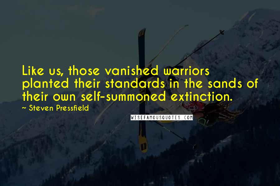 Steven Pressfield Quotes: Like us, those vanished warriors planted their standards in the sands of their own self-summoned extinction.