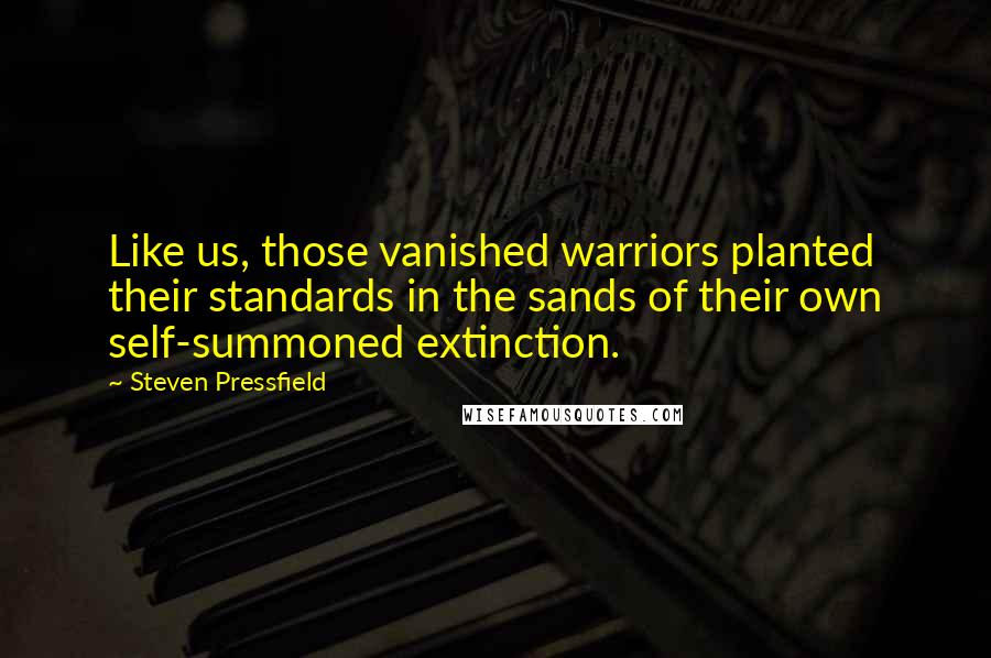 Steven Pressfield Quotes: Like us, those vanished warriors planted their standards in the sands of their own self-summoned extinction.