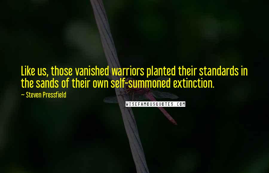 Steven Pressfield Quotes: Like us, those vanished warriors planted their standards in the sands of their own self-summoned extinction.