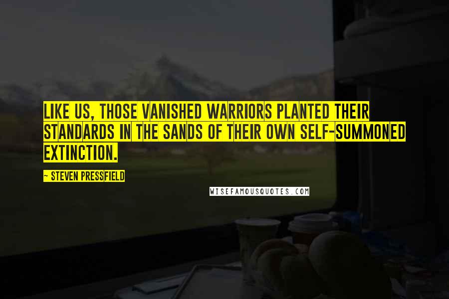 Steven Pressfield Quotes: Like us, those vanished warriors planted their standards in the sands of their own self-summoned extinction.