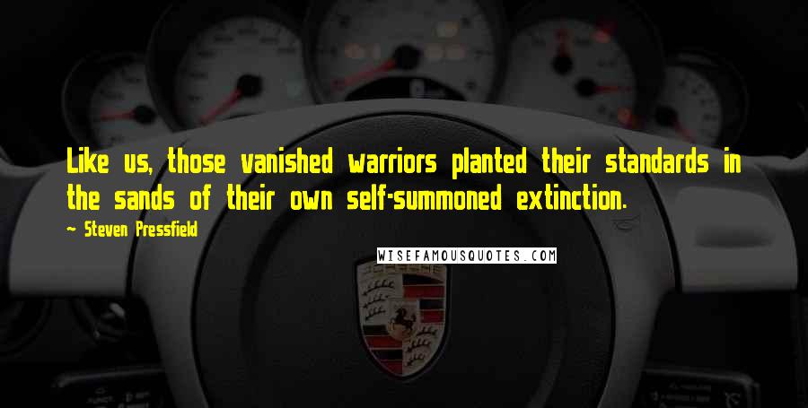 Steven Pressfield Quotes: Like us, those vanished warriors planted their standards in the sands of their own self-summoned extinction.