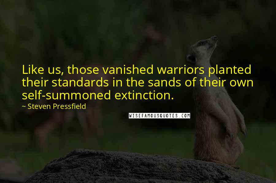 Steven Pressfield Quotes: Like us, those vanished warriors planted their standards in the sands of their own self-summoned extinction.