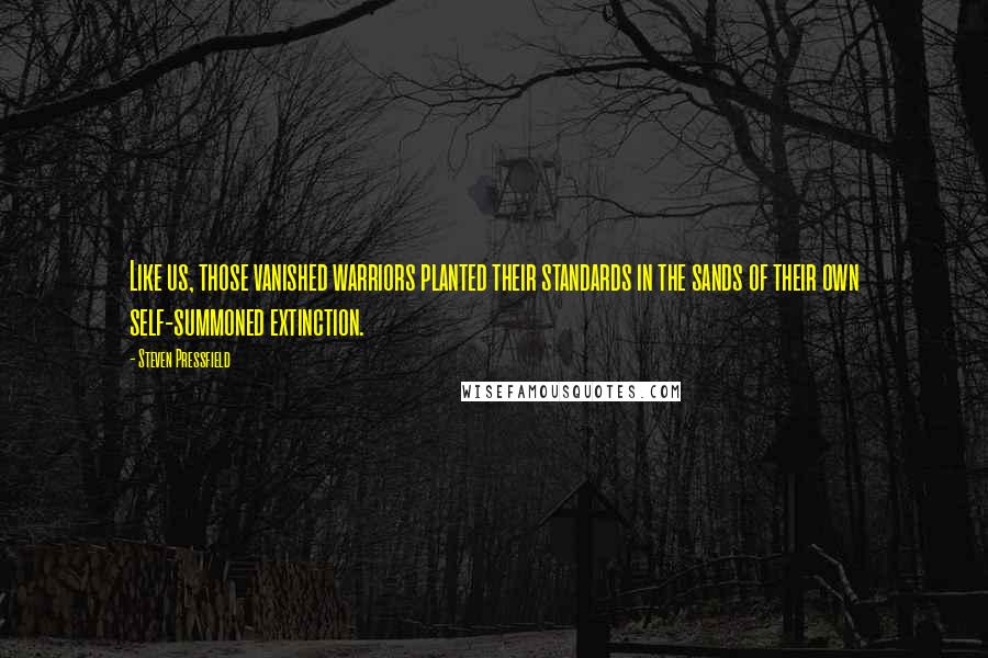 Steven Pressfield Quotes: Like us, those vanished warriors planted their standards in the sands of their own self-summoned extinction.