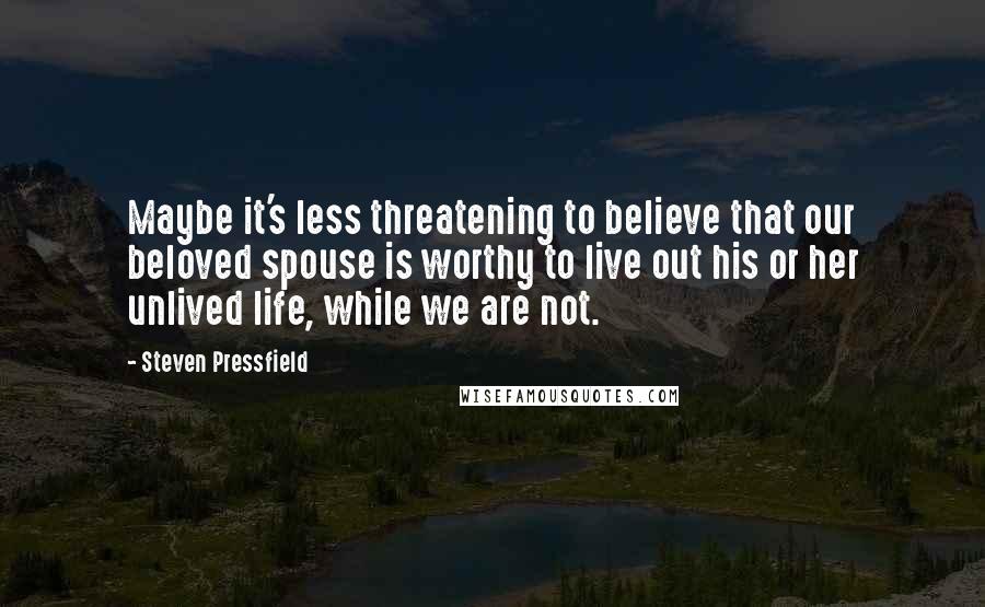 Steven Pressfield Quotes: Maybe it's less threatening to believe that our beloved spouse is worthy to live out his or her unlived life, while we are not.