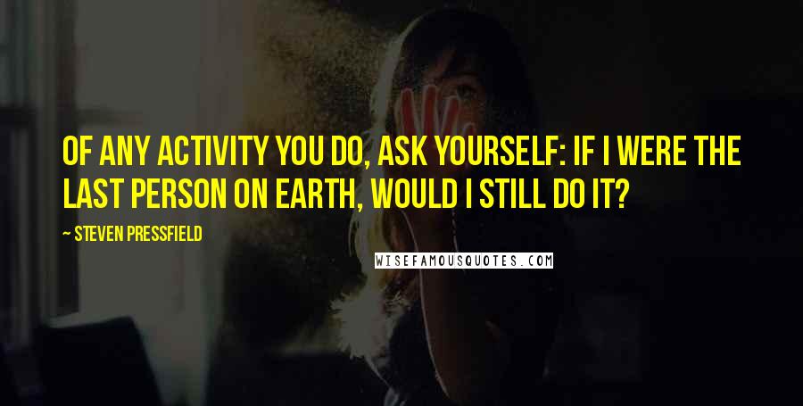 Steven Pressfield Quotes: Of any activity you do, ask yourself: If I were the last person on earth, would I still do it?