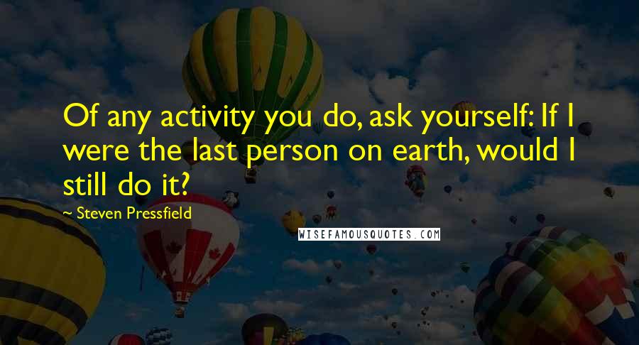 Steven Pressfield Quotes: Of any activity you do, ask yourself: If I were the last person on earth, would I still do it?