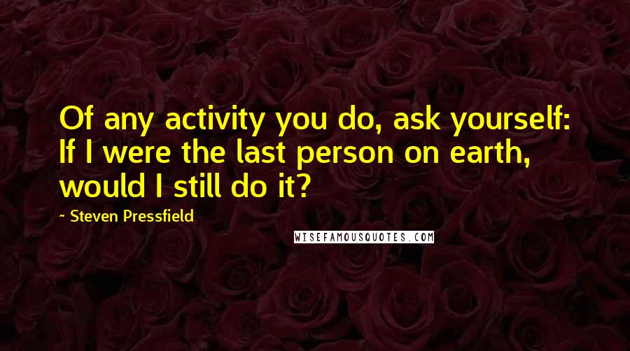 Steven Pressfield Quotes: Of any activity you do, ask yourself: If I were the last person on earth, would I still do it?