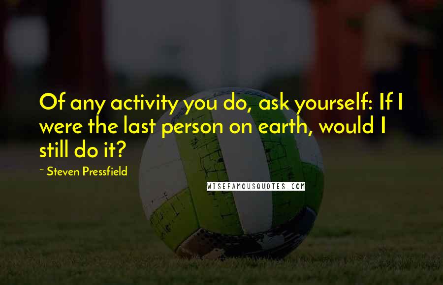 Steven Pressfield Quotes: Of any activity you do, ask yourself: If I were the last person on earth, would I still do it?