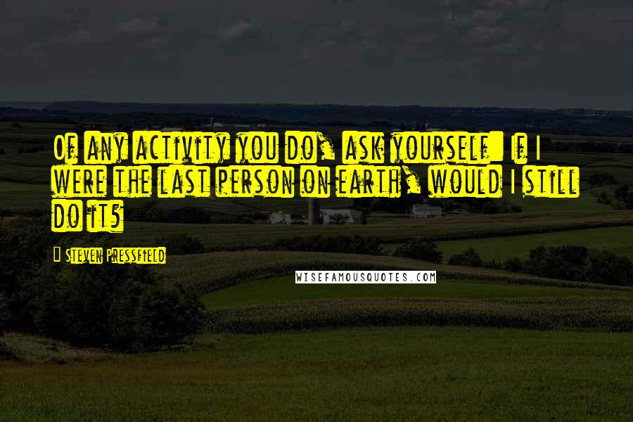 Steven Pressfield Quotes: Of any activity you do, ask yourself: If I were the last person on earth, would I still do it?