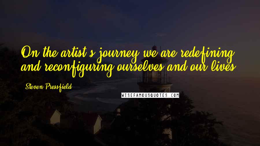 Steven Pressfield Quotes: On the artist's journey we are redefining and reconfiguring ourselves and our lives.