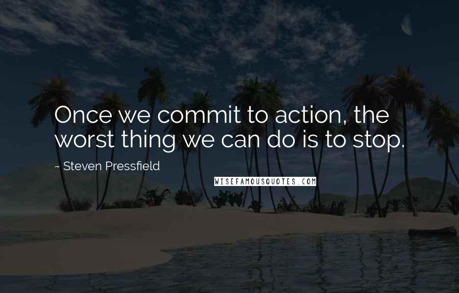 Steven Pressfield Quotes: Once we commit to action, the worst thing we can do is to stop.
