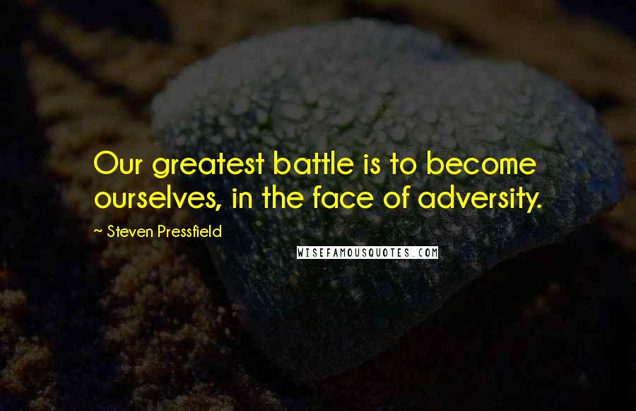 Steven Pressfield Quotes: Our greatest battle is to become ourselves, in the face of adversity.