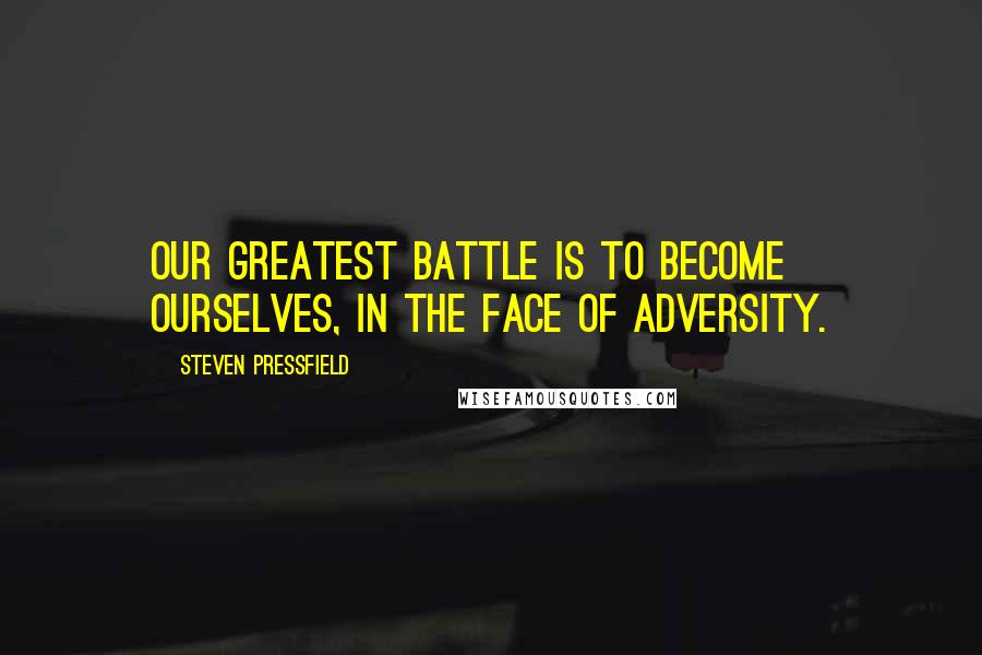 Steven Pressfield Quotes: Our greatest battle is to become ourselves, in the face of adversity.