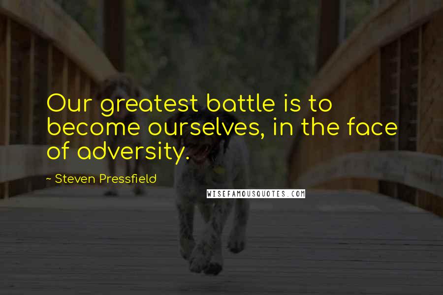 Steven Pressfield Quotes: Our greatest battle is to become ourselves, in the face of adversity.