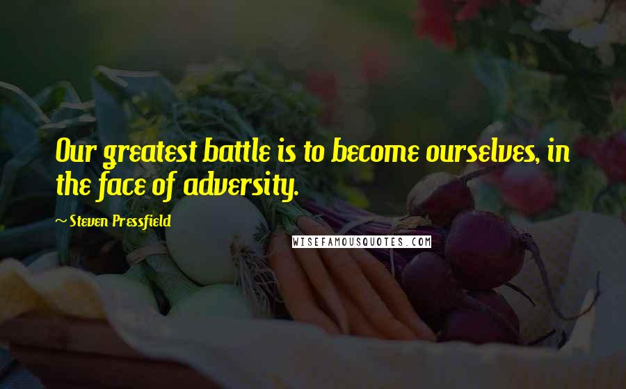 Steven Pressfield Quotes: Our greatest battle is to become ourselves, in the face of adversity.