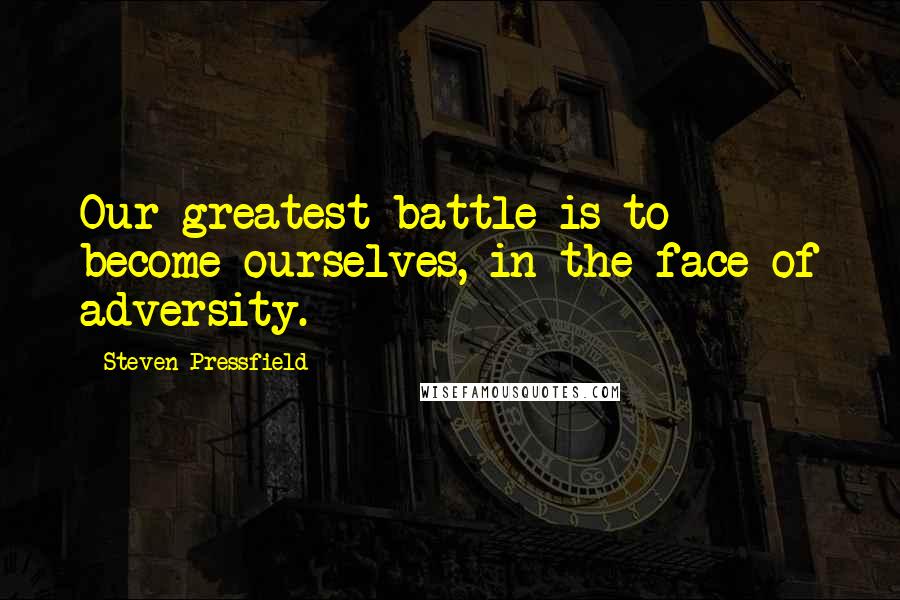 Steven Pressfield Quotes: Our greatest battle is to become ourselves, in the face of adversity.