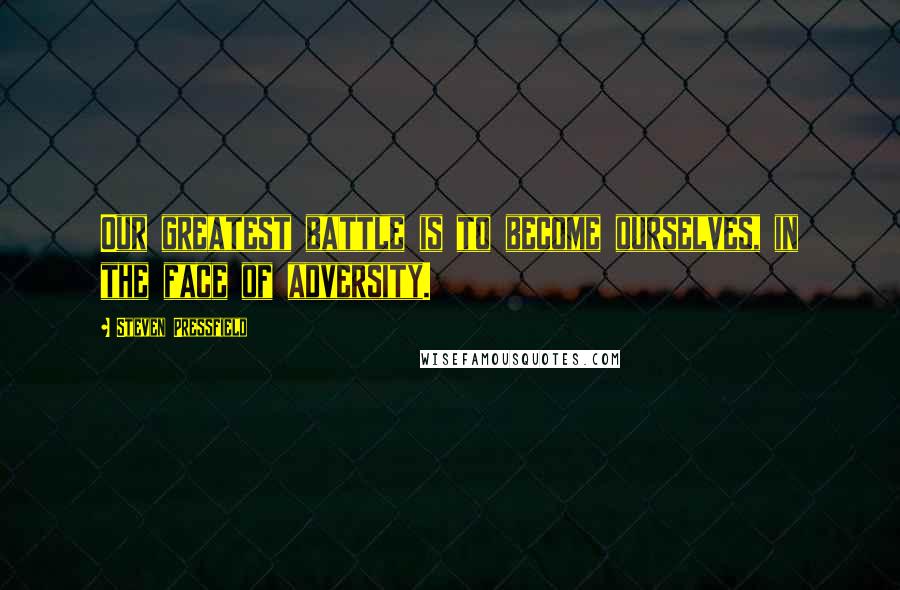 Steven Pressfield Quotes: Our greatest battle is to become ourselves, in the face of adversity.