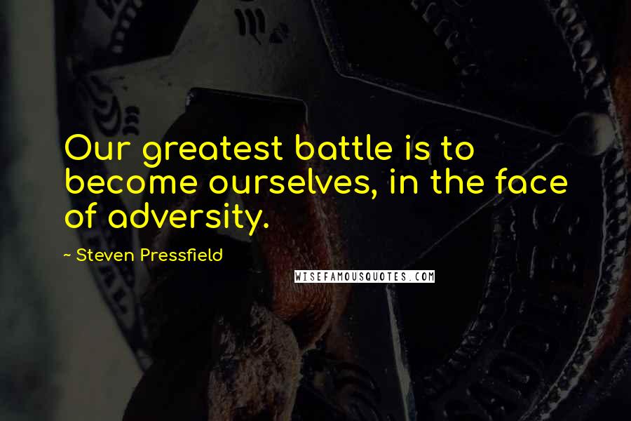 Steven Pressfield Quotes: Our greatest battle is to become ourselves, in the face of adversity.