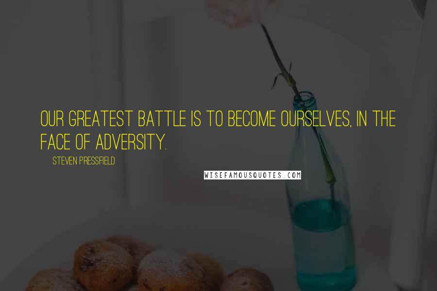 Steven Pressfield Quotes: Our greatest battle is to become ourselves, in the face of adversity.