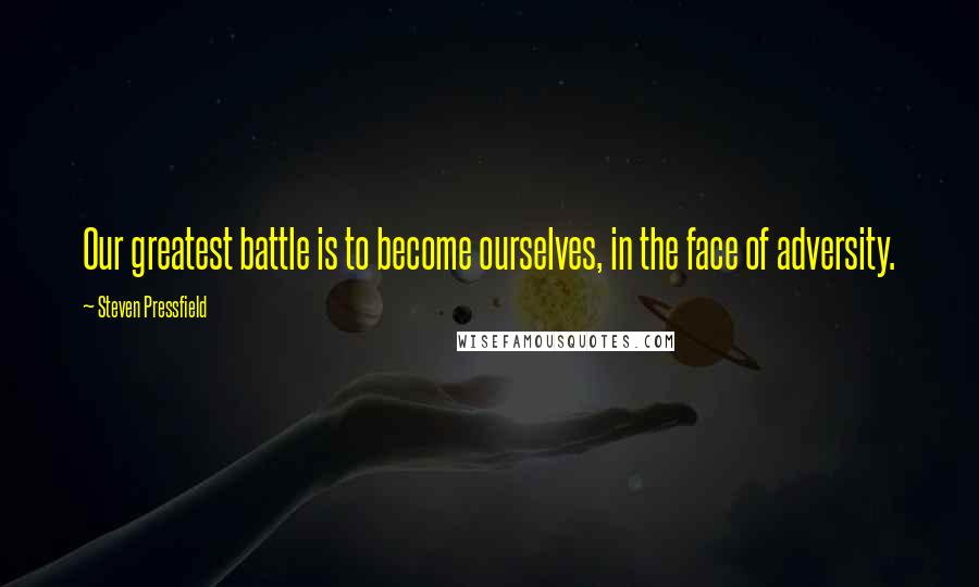 Steven Pressfield Quotes: Our greatest battle is to become ourselves, in the face of adversity.