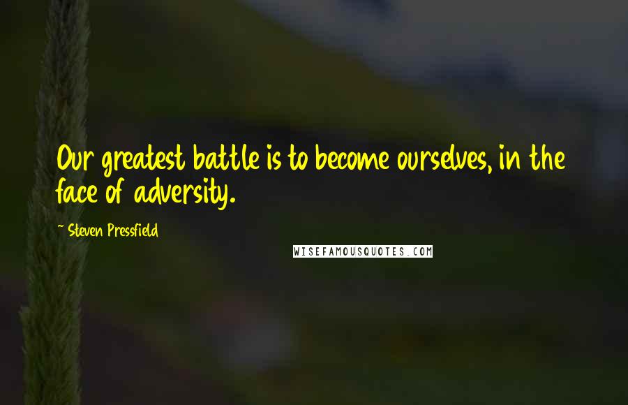 Steven Pressfield Quotes: Our greatest battle is to become ourselves, in the face of adversity.