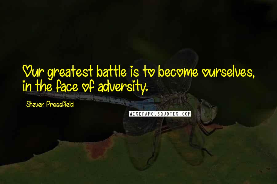 Steven Pressfield Quotes: Our greatest battle is to become ourselves, in the face of adversity.