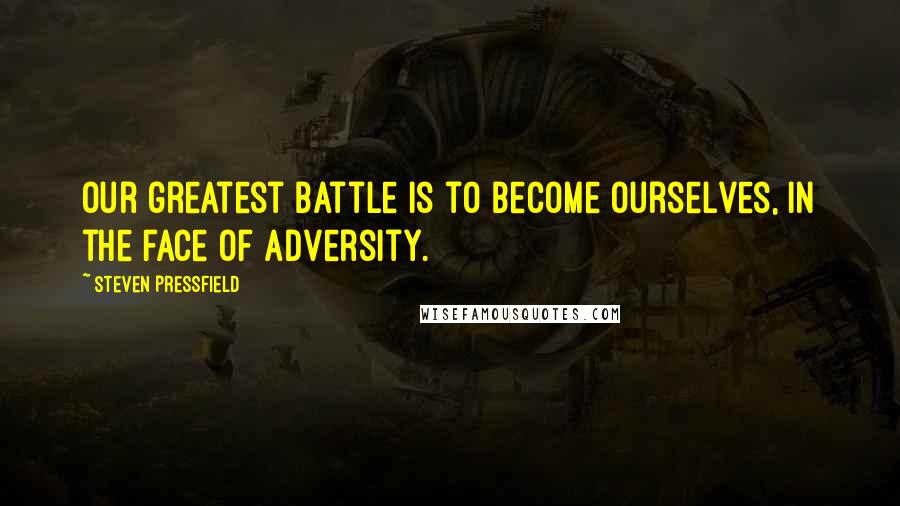 Steven Pressfield Quotes: Our greatest battle is to become ourselves, in the face of adversity.