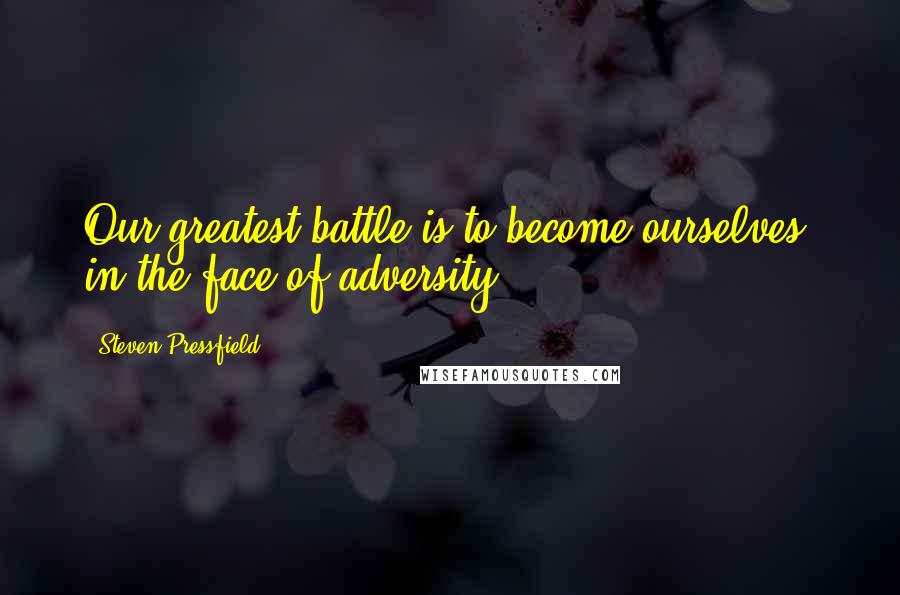 Steven Pressfield Quotes: Our greatest battle is to become ourselves, in the face of adversity.