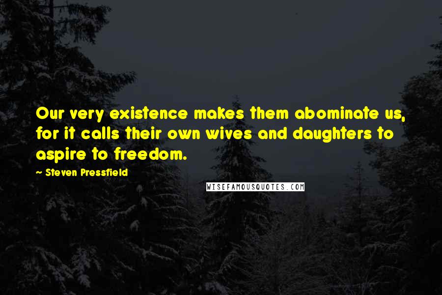 Steven Pressfield Quotes: Our very existence makes them abominate us, for it calls their own wives and daughters to aspire to freedom.