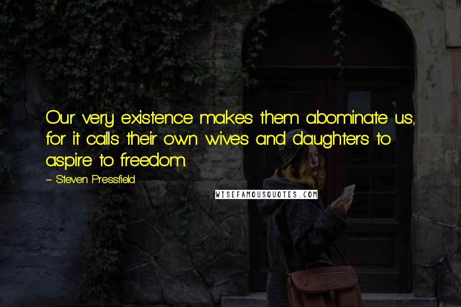 Steven Pressfield Quotes: Our very existence makes them abominate us, for it calls their own wives and daughters to aspire to freedom.