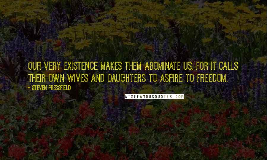 Steven Pressfield Quotes: Our very existence makes them abominate us, for it calls their own wives and daughters to aspire to freedom.