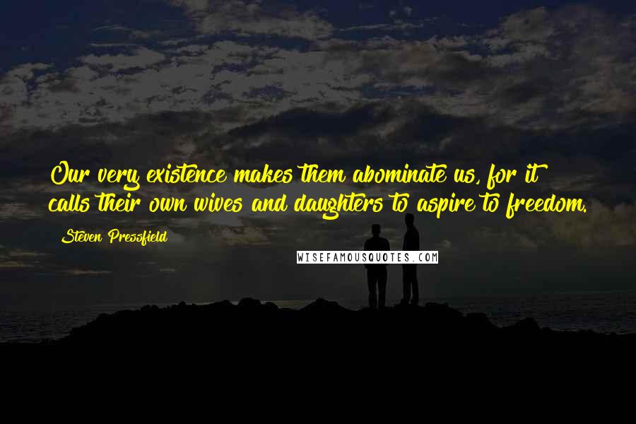 Steven Pressfield Quotes: Our very existence makes them abominate us, for it calls their own wives and daughters to aspire to freedom.