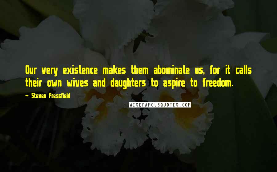 Steven Pressfield Quotes: Our very existence makes them abominate us, for it calls their own wives and daughters to aspire to freedom.