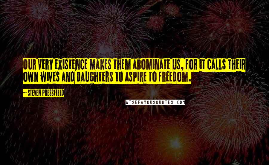 Steven Pressfield Quotes: Our very existence makes them abominate us, for it calls their own wives and daughters to aspire to freedom.