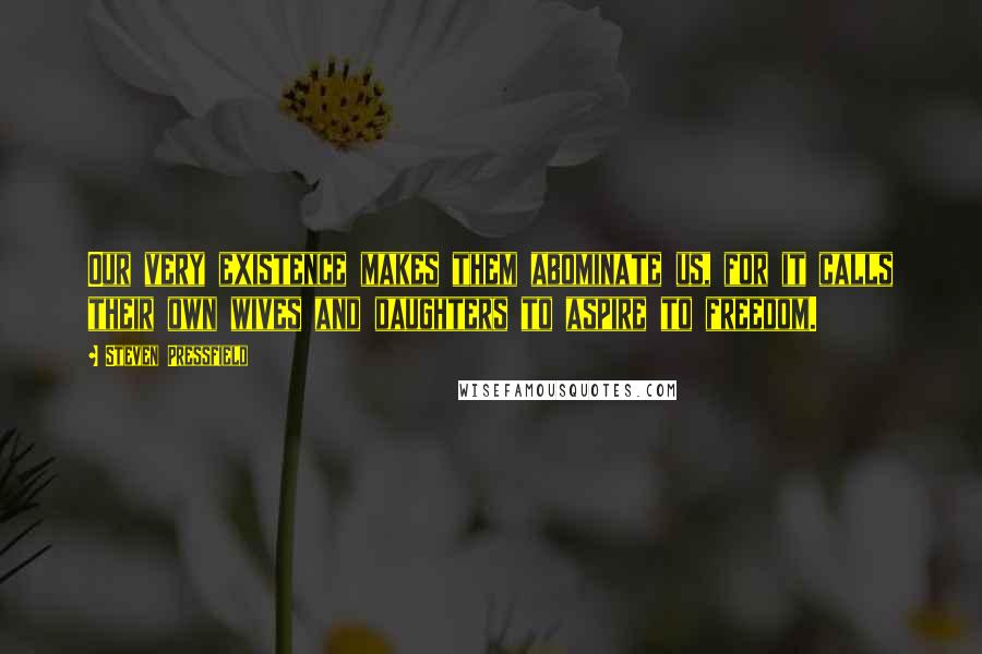 Steven Pressfield Quotes: Our very existence makes them abominate us, for it calls their own wives and daughters to aspire to freedom.